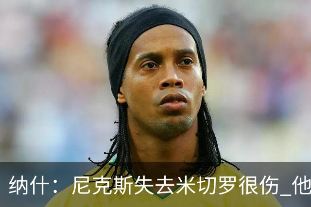 纳什：尼克斯失去米切罗很伤 他是精英级进攻篮板手和护筐者