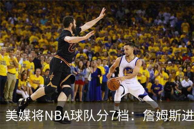 美媒将NBA球队分7档：詹姆斯进入冲冠第一梯队 湖人火箭均为第二档