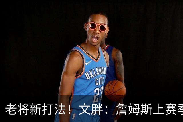 老将新打法！文胖：詹姆斯上赛季成功转型快攻得分手和空切手