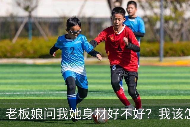 老板娘问我她身材好不好？我该怎么回答？