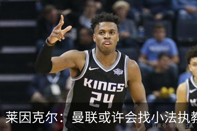 莱因克尔：曼联或许会找小法执教，但如果他接受那真是疯了