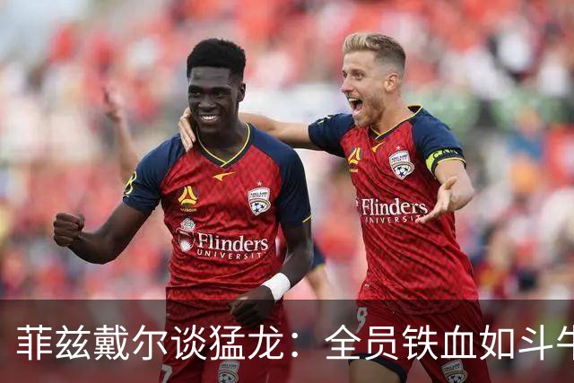 菲兹戴尔谈猛龙：全员铁血如斗牛犬 他们对抗出色&速度极快