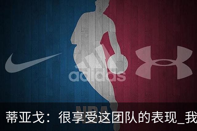 蒂亚戈：很享受这团队的表现 我们能适应任何情况