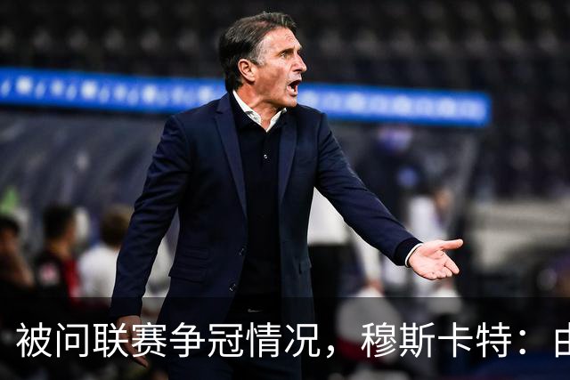 被问联赛争冠情况，穆斯卡特：由参与争冠的球队来衡量更为合适