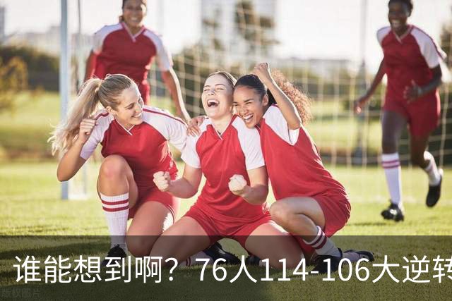 谁能想到啊？76人114-106大逆转骑士，詹姆斯填满数据栏老骥伏枥