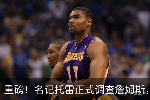 重磅！名记托雷正式调查詹姆斯，底薪打球配天价专机引多队不满！