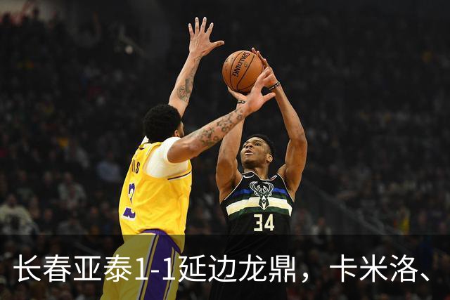长春亚泰1-1延边龙鼎，卡米洛、乔瓦尼破门，崔泰旭染红