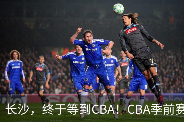 长沙，终于等到CBA！CBA季前赛长沙站倒计时10天