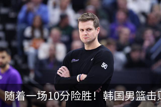 随着一场10分险胜！韩国男篮击败日本，斩获亚运会金牌，免除兵役