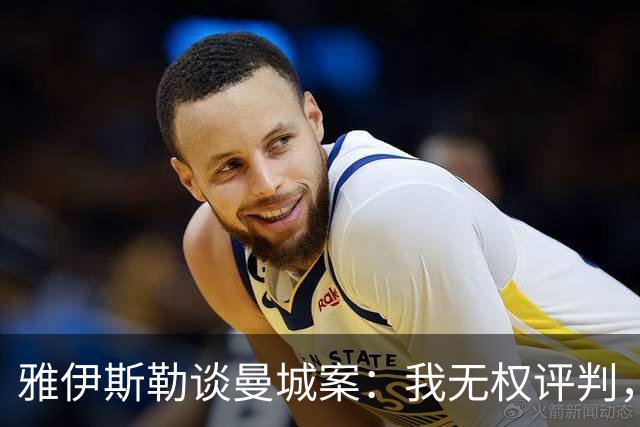 雅伊斯勒谈曼城案：我无权评判，该做的是专注于自己能做的事