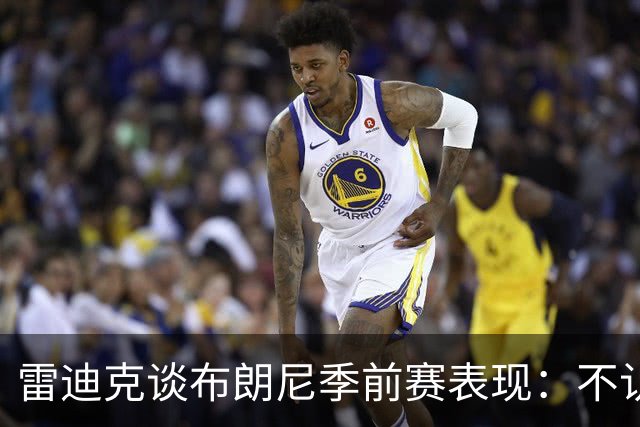 雷迪克谈布朗尼季前赛表现：不认为他打得好，但训练不错