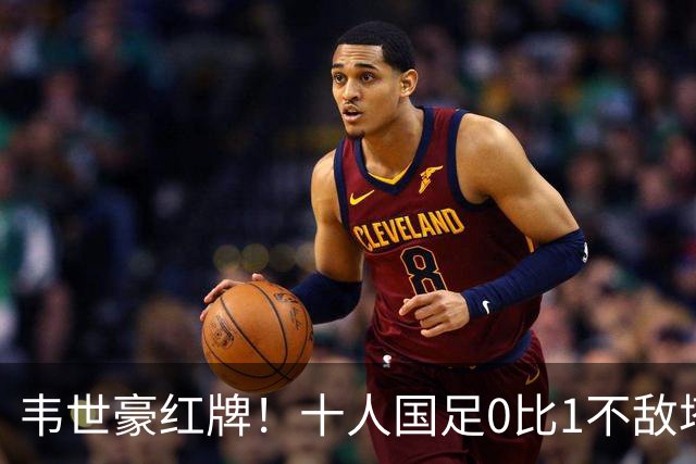 韦世豪红牌！十人国足0比1不敌塔吉克斯坦，热身赛遭三连败