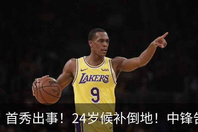 首秀出事！24岁候补倒地！中锋告急！76人怎么办？