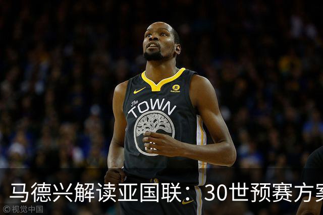 马德兴解读亚国联：30世预赛方案基本维持不变，未来与世预赛挂钩
