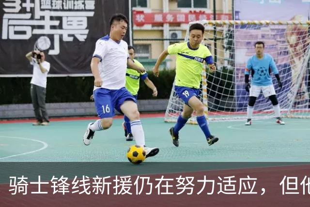 骑士锋线新援仍在努力适应，但他的调整过程还是相当顺利的？