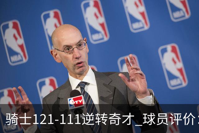 骑士121-111逆转奇才 球员评价：4人优秀，6人及格