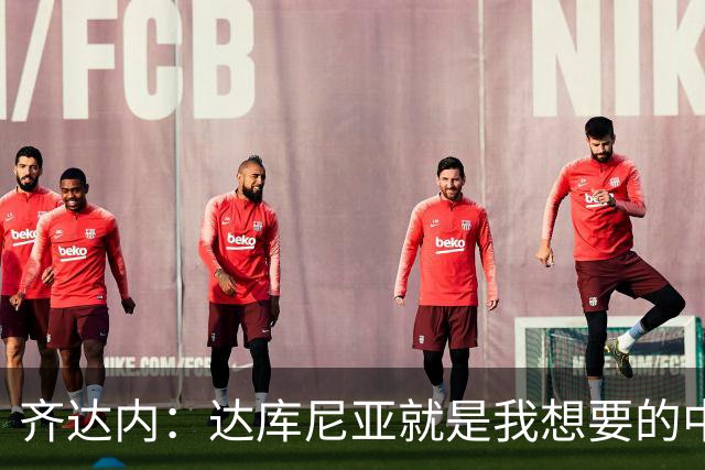 齐达内：达库尼亚就是我想要的中场球员，他配得上出场