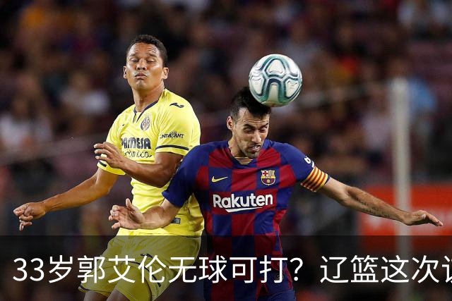 33岁郭艾伦无球可打？辽篮这次该出手了：效仿广东队让郭少回家？