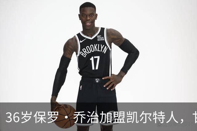 36岁保罗·乔治加盟凯尔特人，甘当"老将"带新人