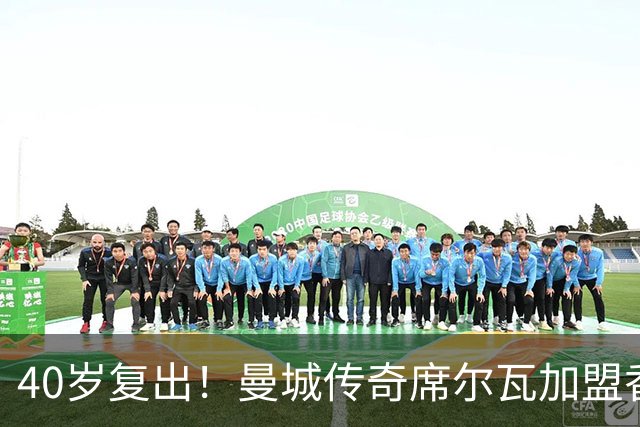 40岁复出！曼城传奇席尔瓦加盟香港沙田