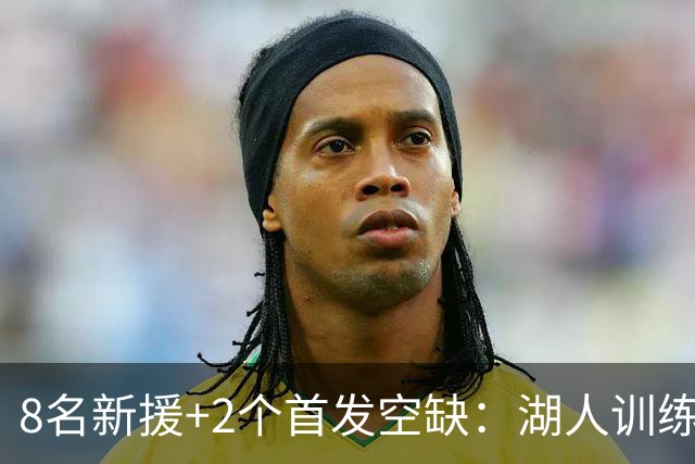 8名新援+2个首发空缺：湖人训练营5大悬念