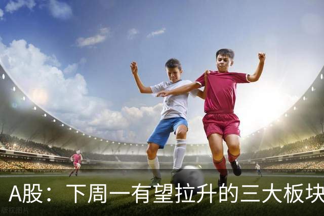 A股：下周一有望拉升的三大板块，你的持仓里有吗？