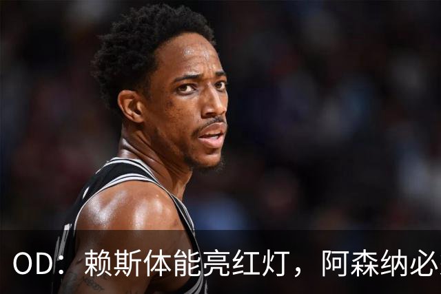 OD：赖斯体能亮红灯，阿森纳必须谨慎使用