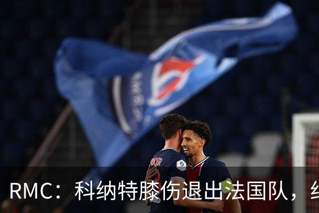 RMC：科纳特膝伤退出法国队，约罗首次入选