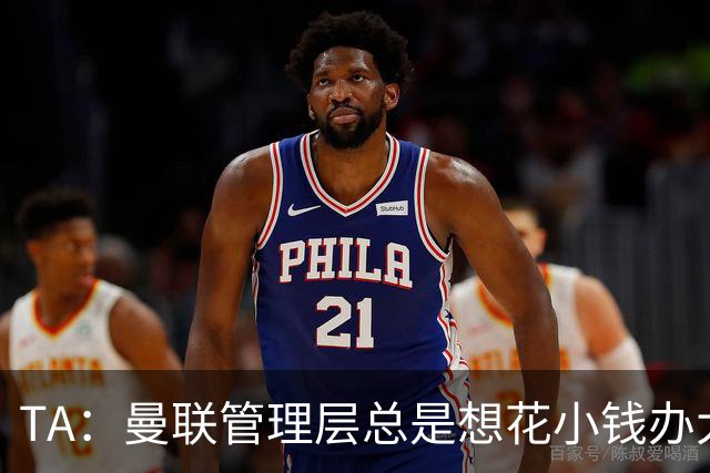 TA：曼联管理层总是想花小钱办大事，利马提出的批评没有错